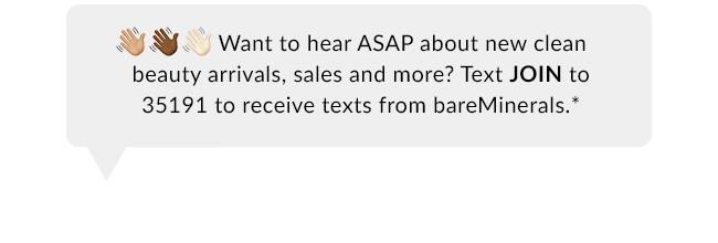 SMS - Text JOIN to 35191 to receive texts from bareMinerals.*