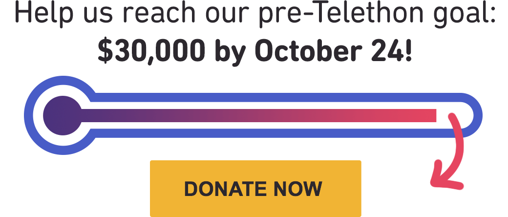 Help us reach our pre-Telethon goal: $30,000 by October 24!