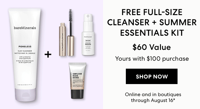 FREE FULL-SIZE CLEANSER + SUMMER ESSENTIALS KIT $60 Value Yours with $100 purchase - SHOP NOW - Online and in boutiques through August 16*