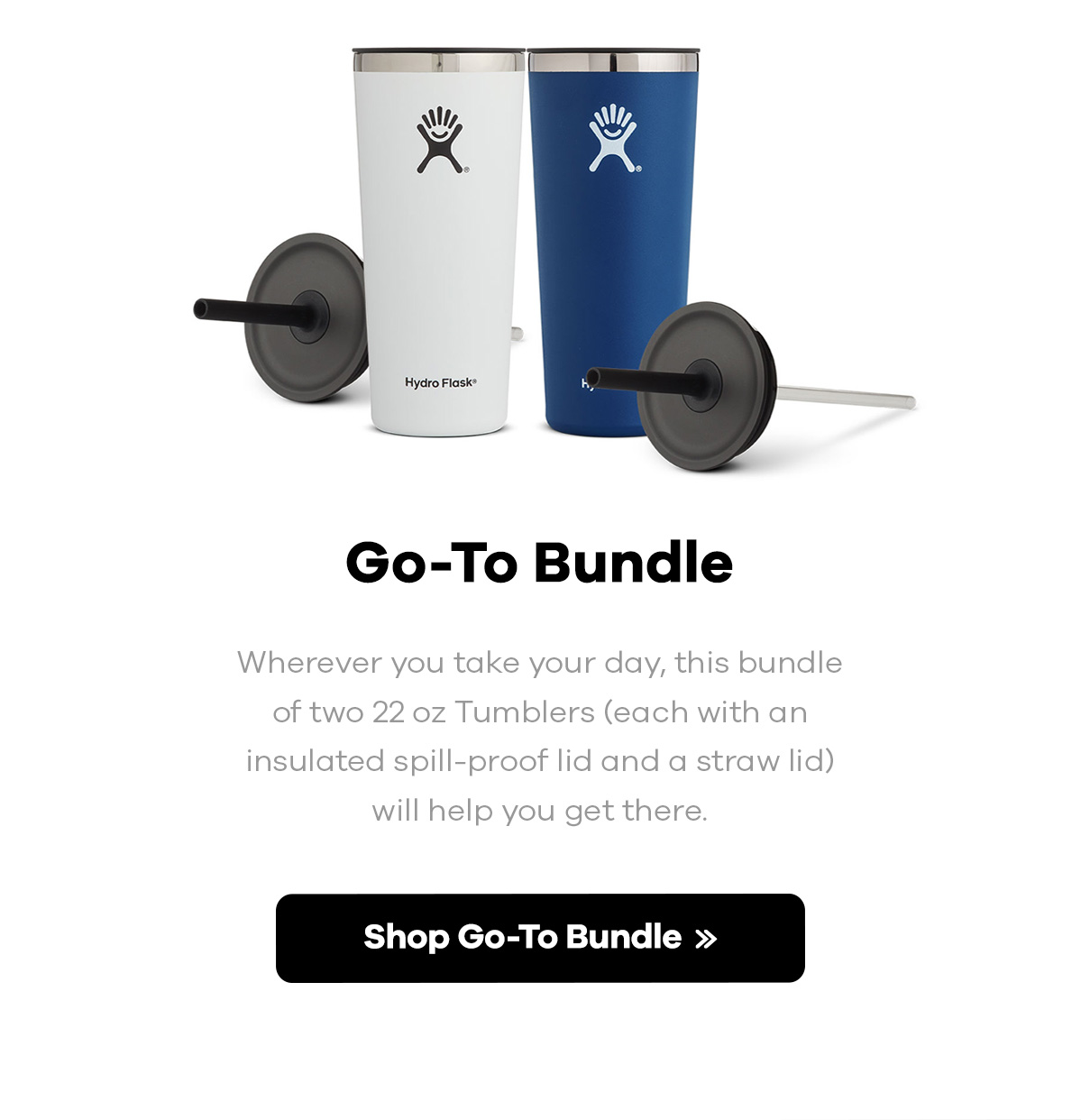 Go-To Bundle | Wherever you take your day, this bundle of two 22 oz Tumblers (each with an insulated spill-proof lid and a straw lid) will help you get there. | Shop Go-To Bundle >>