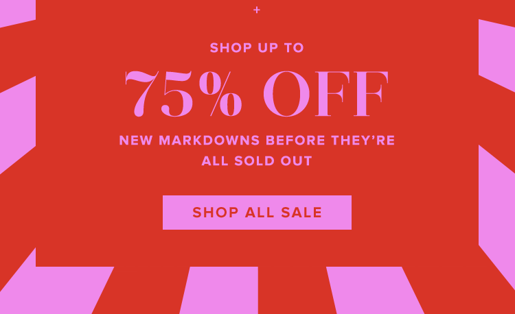 + SHOP UP TO 75% OFF NEW MARKDOWNS BEFORE THEY'RE ALL SOLD OUT. SHOP ALL SALE