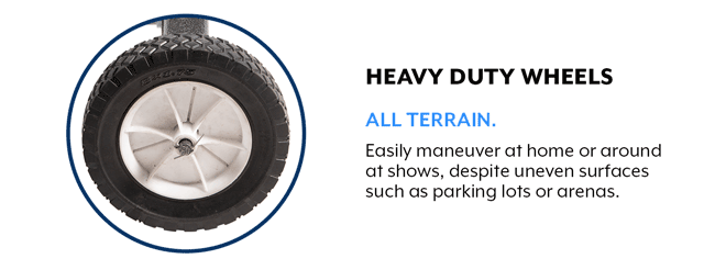 Heavy Duty Wheels 10" heavy duty all terrain wheels allow you to easily maneuver at home or around at shows, despite uneven surfaces such as parking lots or arenas.