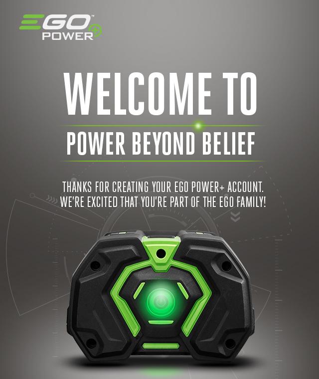 Welcome to Power Beyond Belief - Thanks for creating your EGO POWER+ account. We're excited that you're part of the EGO family!