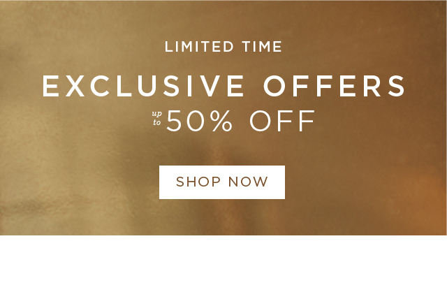 LIMITED TIME - EXCLUSIVE OFFERS - up to 50% OFF - SHOP NOW