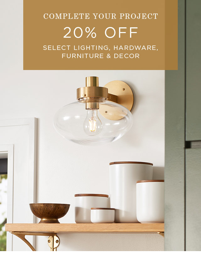 COMPLETE YOUR PROJECT - 20% OFF SELECT LIGHTING, HARDWARE, FURNITURE & DECOR