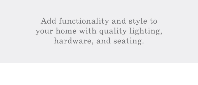 Add functionality and style to your home with quality lighting, hardware, and seating.