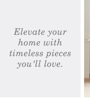 Elevate your home with timeless pieces you''ll love.