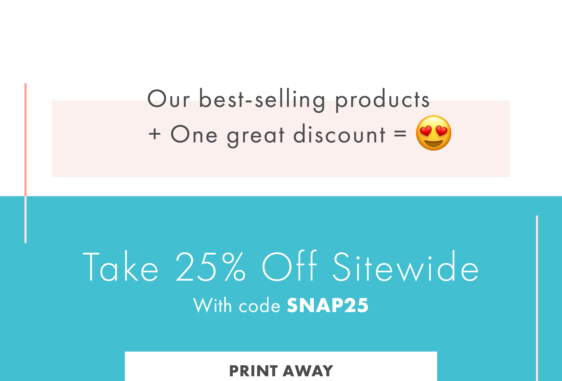 Our best-selling products + One great discount = ??  Take 25% off sitewide With code SNAP25 - PRINT AWAY