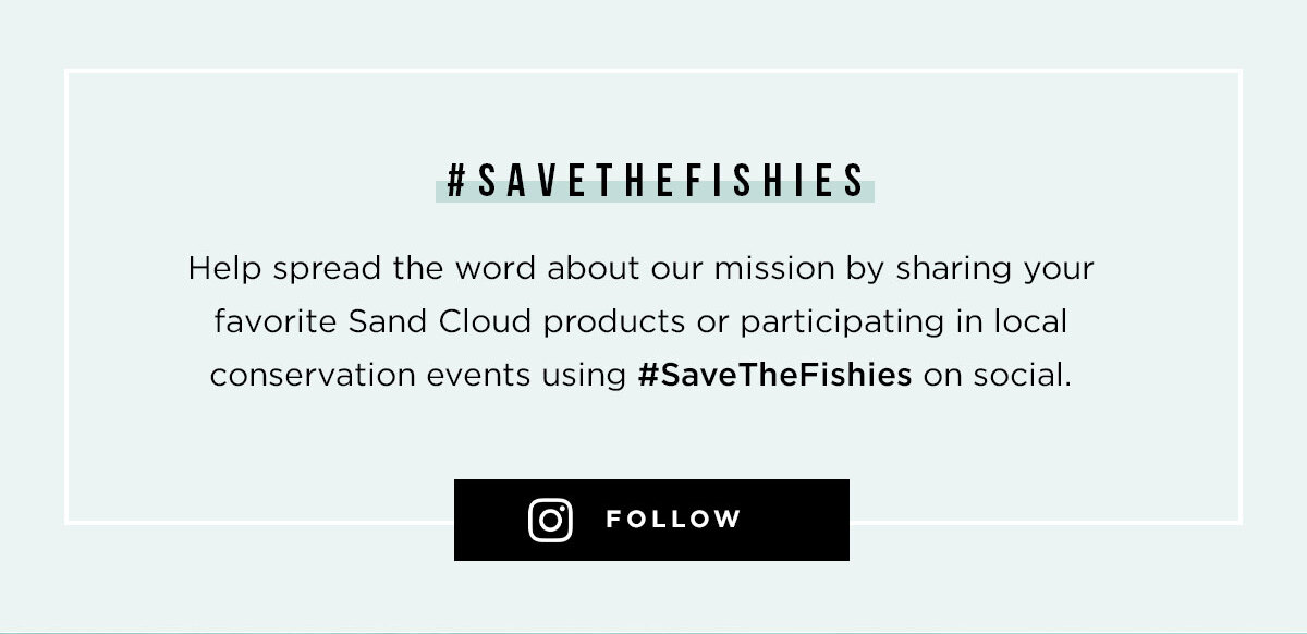 Help spread the word about our mission by sharing your favorite Sand Cloud products or participating in local conservation events using #SaveTheFishies on social.
