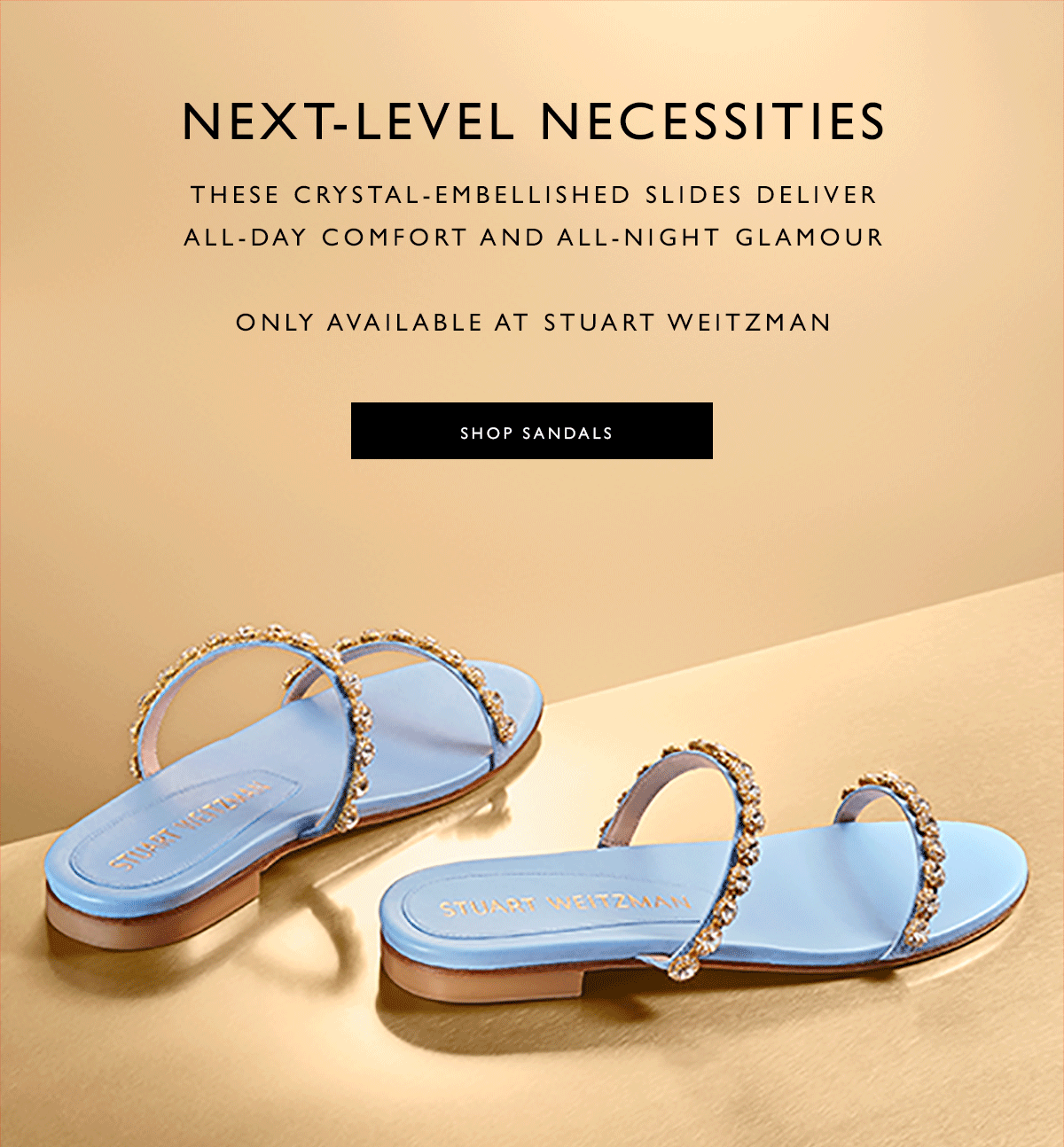 Next-Level Necessities. These crystal-embellished slides deliver all-day comfort and all-night glamour . ONLY AVAILABLE AT STUART WEITZMAN. SHOP SANDALS