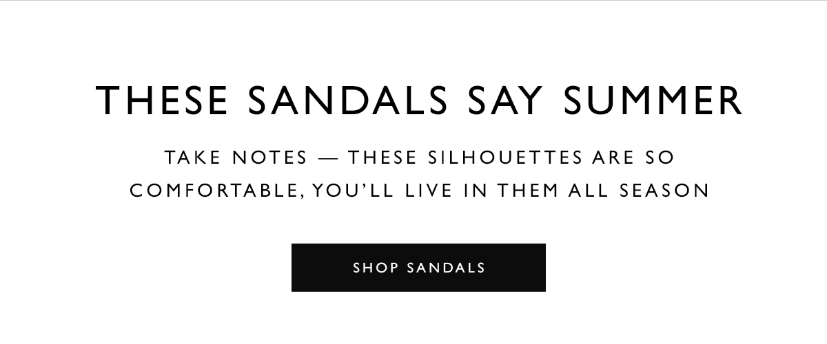 THESE SANDALS SAY SUMMER. Take note - these silhouettes are so comfortable, you''ll live in them all season. SHOP SANDALS