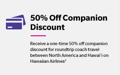 50% Off Companion Discount - Receive a one-time 50% off companion discount for roundtrip coach travel between North America and Hawai'i on Hawaiian Airlines(2)