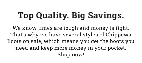 Top Quality. Big Savings. We know times are tough and money is tight. That''s why we have several styles of Chippewa Boots on sale, which means you get the boots you need and keep more money in your pocket. Shop now!