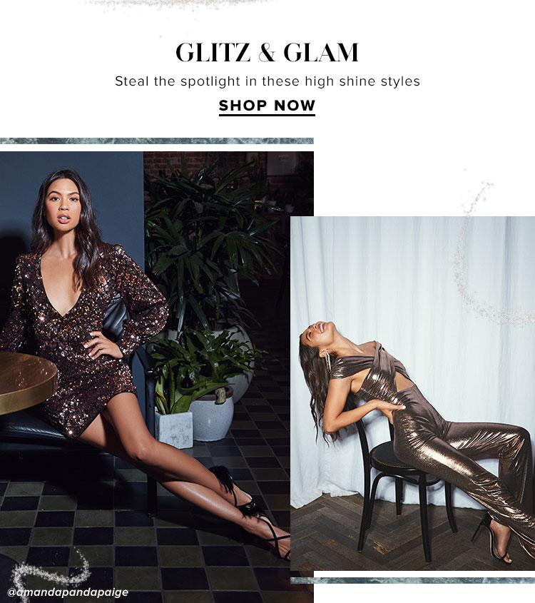 Glitz & Glam. Steal the spotlight in these high shine styles. Shop Now.