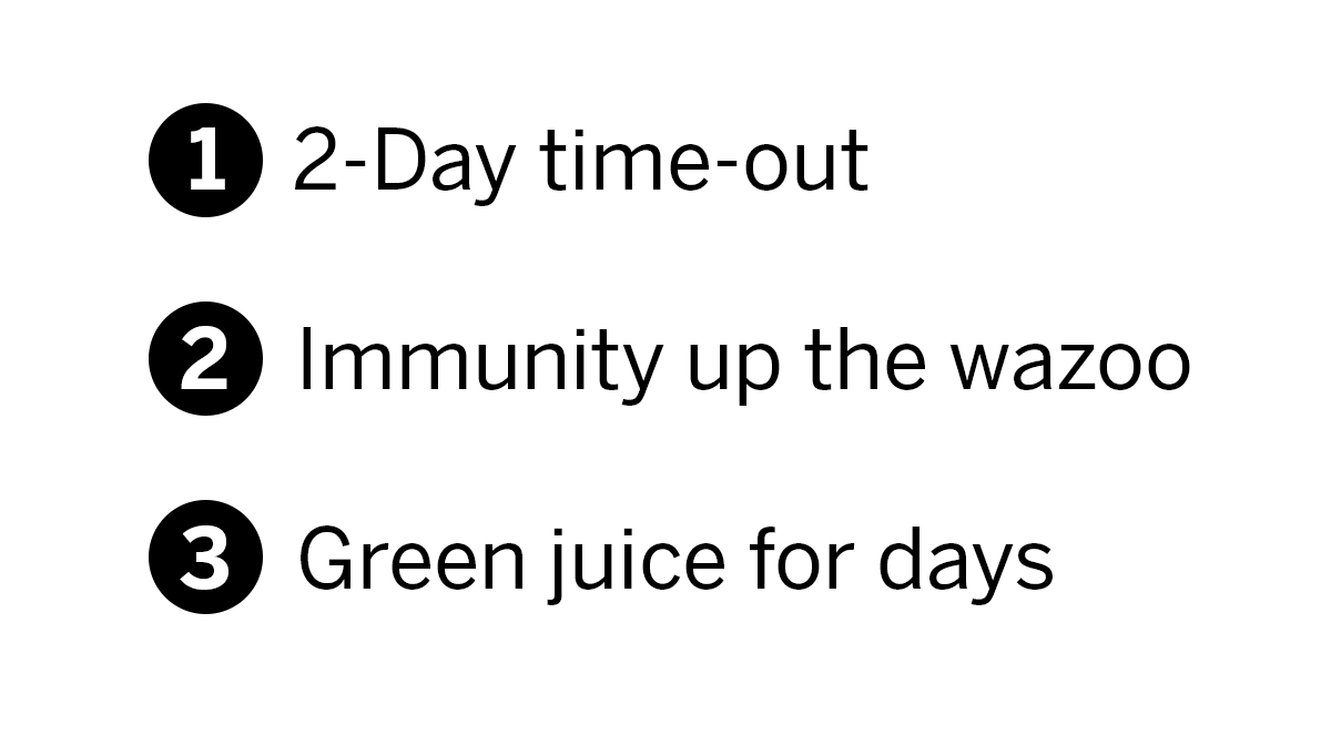  1. 2-Day time-out  2. Immunity up the wazoo  3. Green juice for days