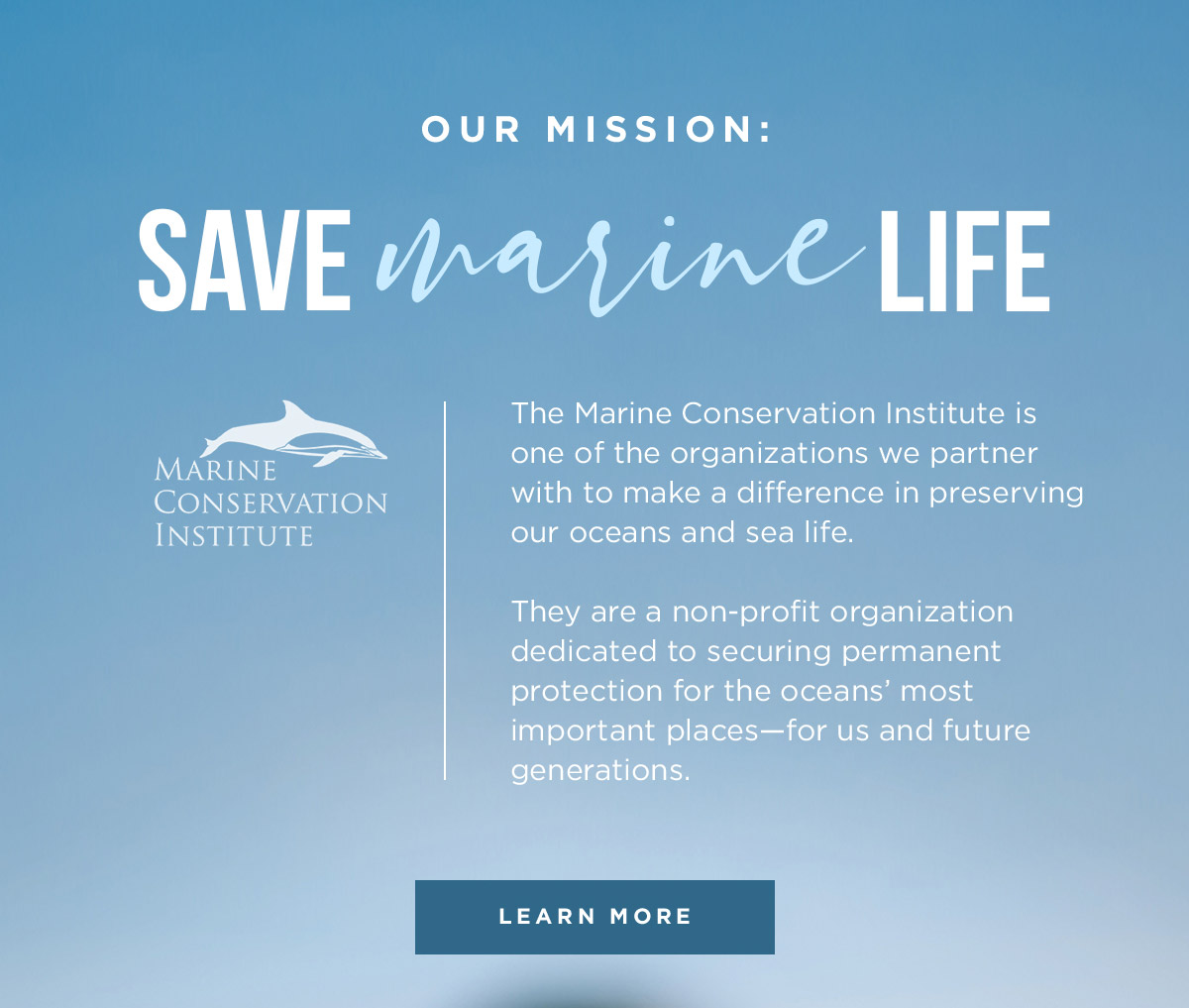 OUR MISSION: SAVE MARINE LIFE - The Marine Conservation Institue is one of the organizations we partner with to make a difference in preserving our oceans and sea life. LEARN MORE