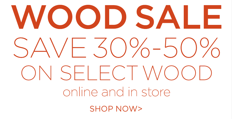 Wood Sale. Save 30%-50% on select wood online and in store. Shop now.