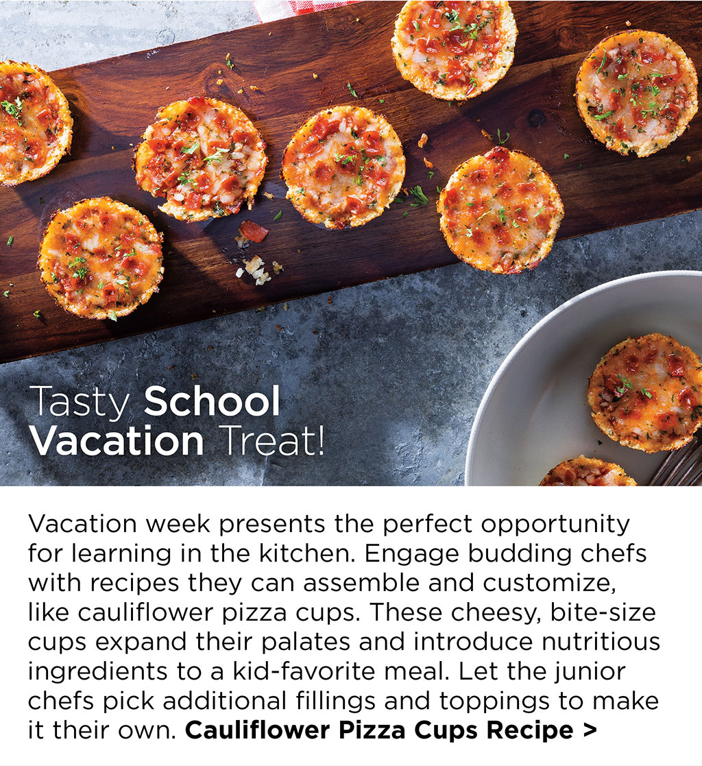 Tasty School Vacation Treat! - Vacation week presents the perfect opportunity for learning in the kitchen. Engage budding chefs with recipes they can assemble and customize, like cauliflower pizza cups. These cheesy, bite-size cups expand their palates and introduce nutritious ingredients to a kid-favorite meal. Let the junior chefs pick additional fillings and toppings to make it their own. Cauliflower Pizza Cups Recipe >