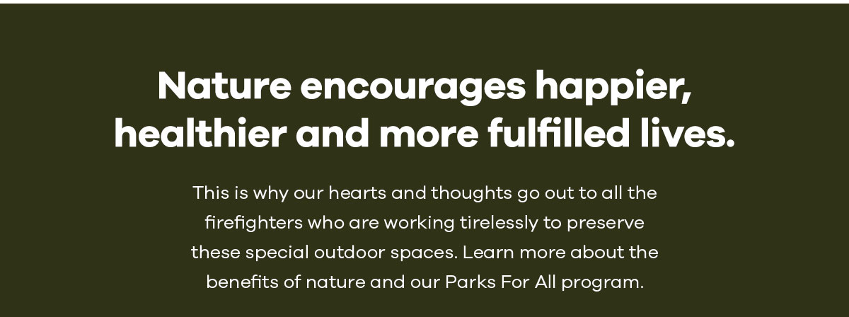 Nature encourages happier, healthier and more fulfilled lives. - This is why our hearts and thoughts go out to all the firefighters who are working tirelessly to preserve these special outdoor spaces. Learn more about the benefits of nature and our Parks For All program.