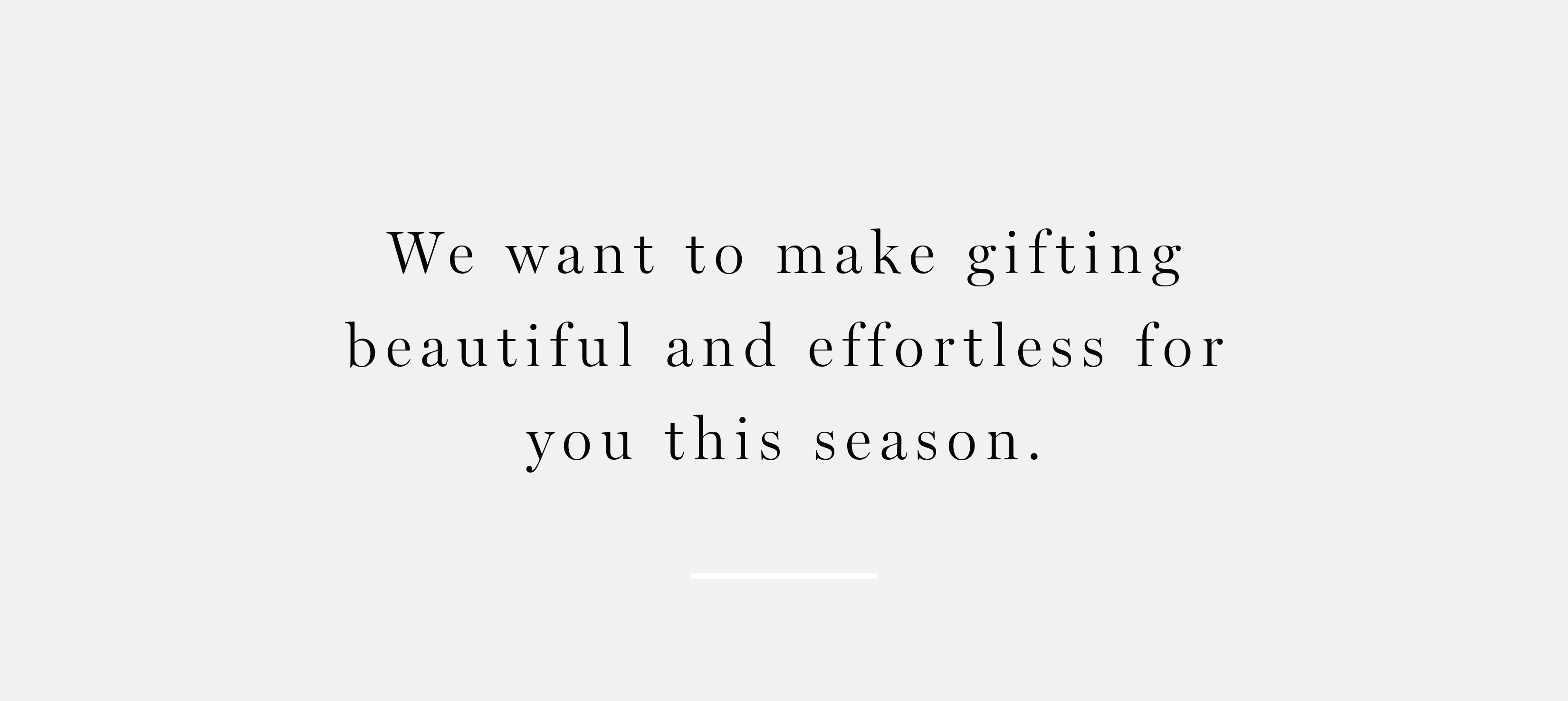 We''re here to help make gifting beautiful and effortless this season. 