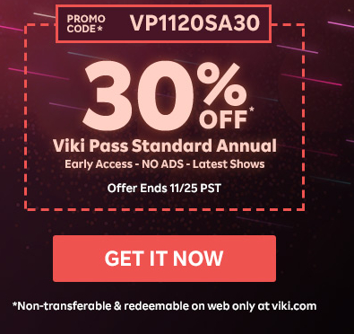 Promo Code* VP1120SA30 | 30% OFF* Viki Pass Standard Annual | Early Access - NO ADS - Latest Shows | Offer Ends 11/25 PST | *Non-transferable & redeemable on web only at viki.com | GET IT NOW >>