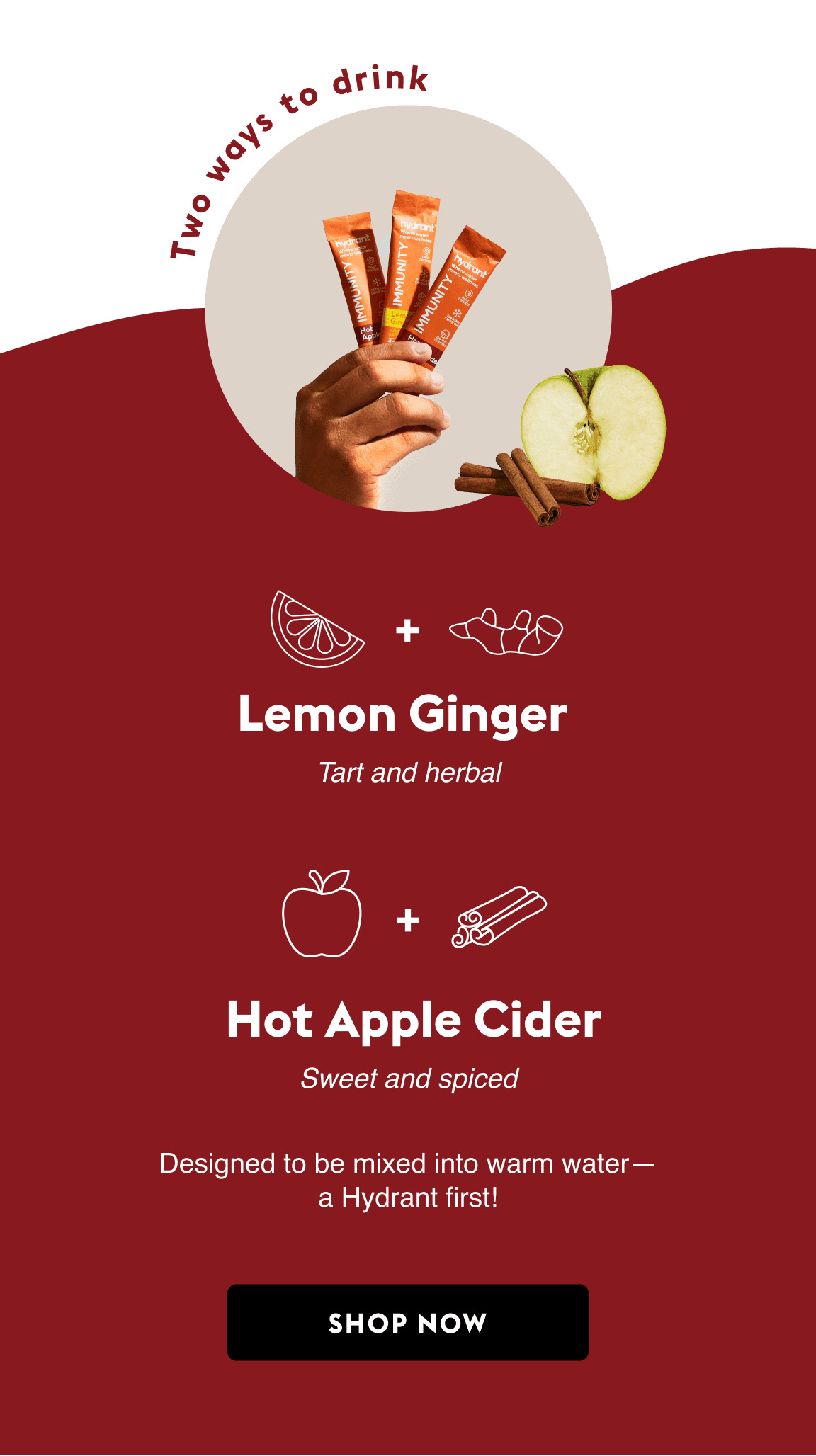 Two ways to drink. Lemon Ginger: Tart and herbal. or Apple Cider: Sweet and spiced