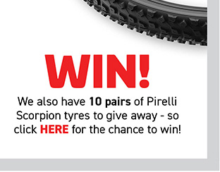 Win! We also have 10 pairs of Pirelli Scorpion tyres to give away - so click HERE for the chance to win!