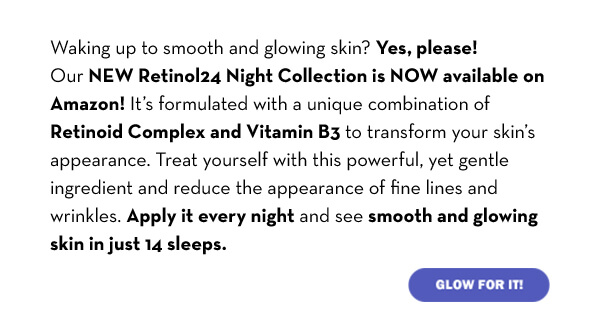  Waking up to smooth and glowing skin? Yes, please! Our NEW Retinol24 Night Collection is NOW available on Amazon! It's formulated with a unique combination of Retinoid Complex and Vitamin B3 to transform your skin's appearance. Treat yourself with this powerful, yet gentle ingredient and reduce the appearance of fine lines and wrinkles. Apply it every night and see smooth and glowing skin in just 14 sleeps.   