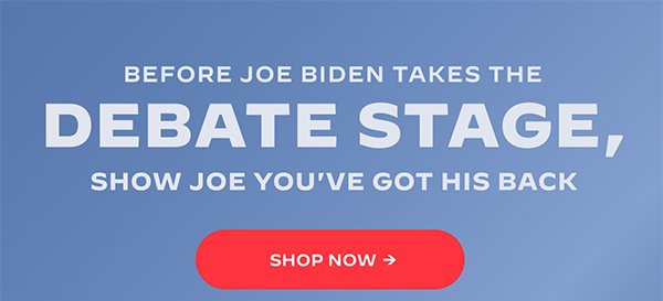 Before Joe Biden takes the debate stage, show Joe you''ve got his back. Shop now.