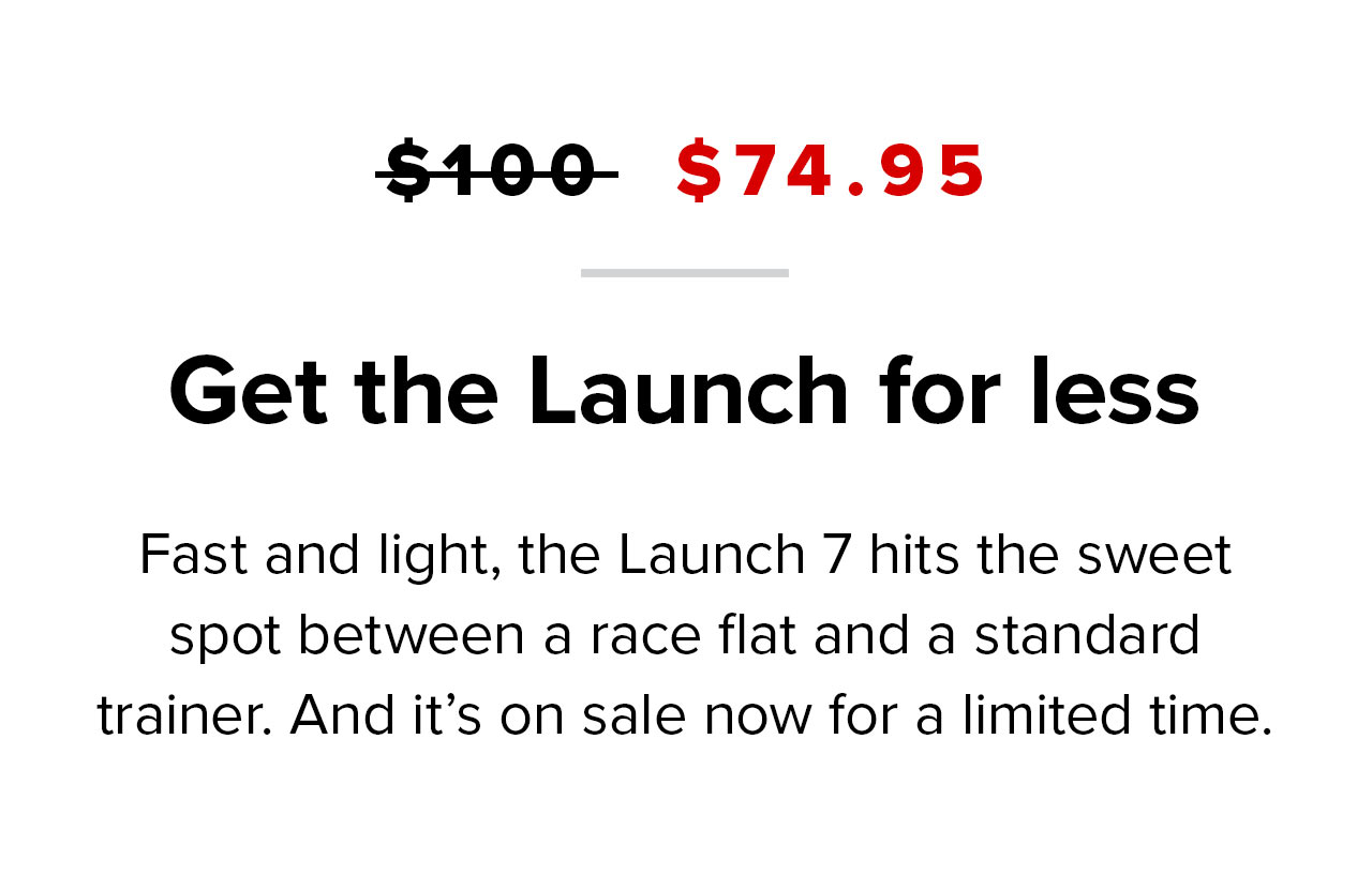 Was: $100 | Now: $74.95 | Fast and light, the Launch 7 hits the sweet spot between a race flat and a standard trainer. And it''s on sale now for a limited time.