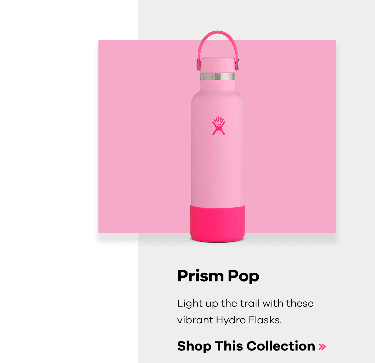 Prism Pop - Light up the trail with these vibrant Hydro Flasks. | Shop This Collection >>