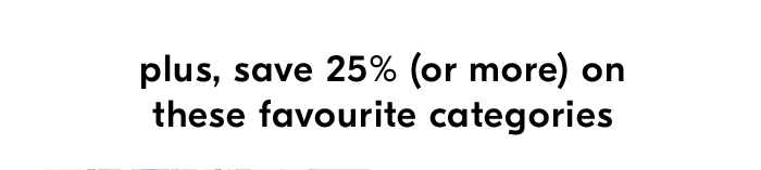 PLUS 25% (OR MORE) ON THESE FAVOURITE CATEGORIES