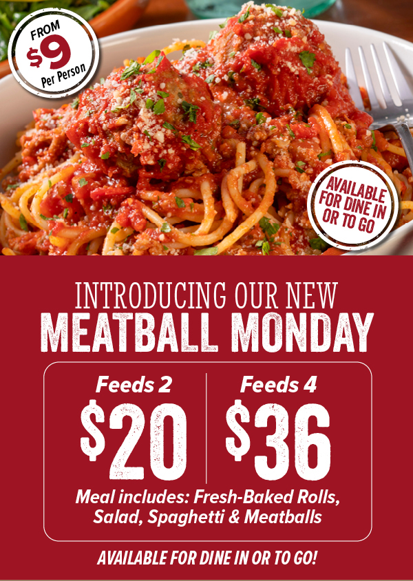 Introducing Meatball Monday. Meal includes Rolls, Salad and Spaghetti & Meatballs. Available for Dine In or To Go. Feeds 2 for $20 and Feeds for $40!