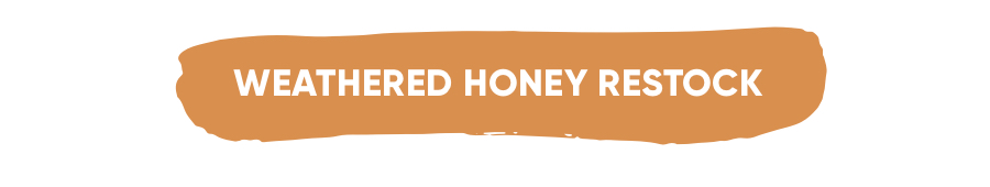 Weathered Honey Restock