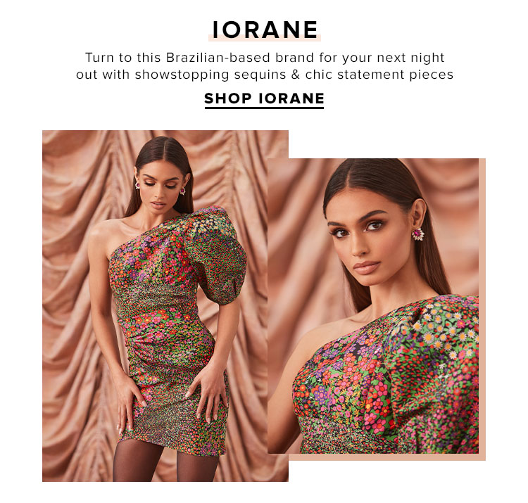 IORANE. Turn to this Brazilian-based brand for your next night out with showstopping sequins & chic statement pieces. SHOP IORANE