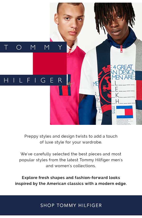 Tommy Hilfiger - Preppy styles and design twists to add a touch of luxe style for your wardrobe.  We''ve carefully selected the best pieces and most popular styles from the latest Tommy Hilfiger men''s and women''s collections.  Explore fresh shapes and fashion-forward looks inspired by the American classics with a modern edge