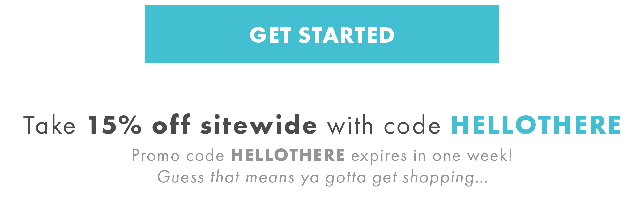 GET STARTED - Take 15% off sitewide with code HELLOTHERE - Promo code HELLOTHERE expires in one week! Guess that means ya gotta get shopping. 