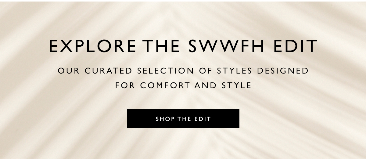 Explore the SWWFH Edit. Our curated selection of styles designed for comfort and style. SHOP THE EDIT