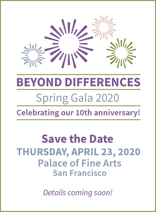 Beyond Differences Spring Gala  2020 Celebrating our 10th anniversary! Save the Date Thursday, April 23, 2020 Palace of Fine Arts San Francisco Details coming soon!