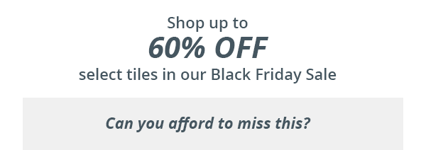Shop up to 60% off select tiles in our Black Friday Sale.