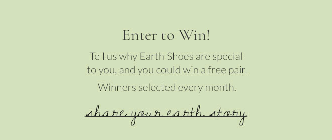 Enter to Win! Tell us why Earth Shoes are special to you, and you could win a free pair. Winners selected every month. Share Your Earth Story!