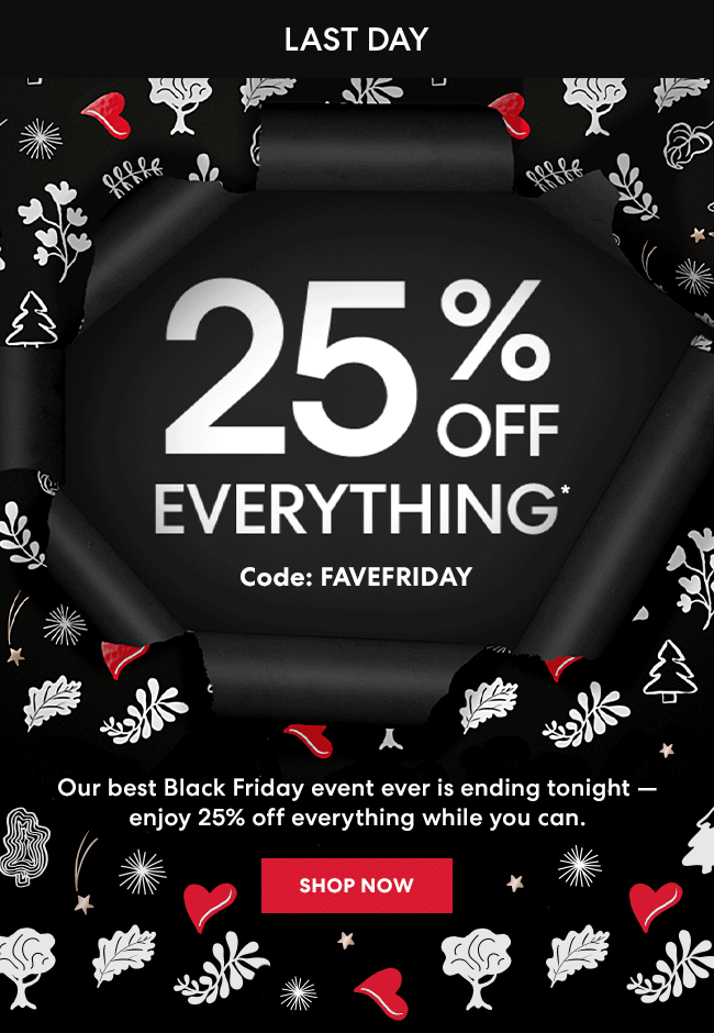 Last Day - 25% Off Everything* Code: FAVEFRIDAY - Our best Black Friday event ever is ending tonight - enjoy 25% off everything while you can. Shop Now - Online and in boutiques through November 28*
