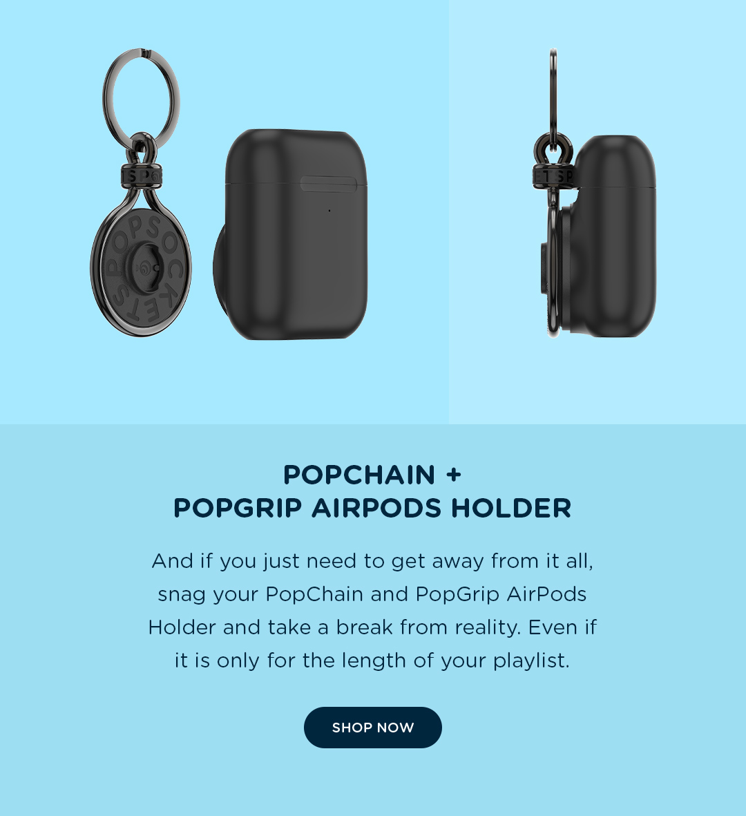 PopChain + PopGrip AirPods Holder  And if you just need to get away from it all, snag your PopChain and PopGrip AirPods Holder and take a break from reality. Even if it is only for the length of your playlist.