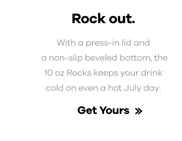 Rock out. - With a press-in lid and a non-slip bevled bottom, the 10 oz Rocks keeps your drink cold even on a hot July day. | Get Yours >>