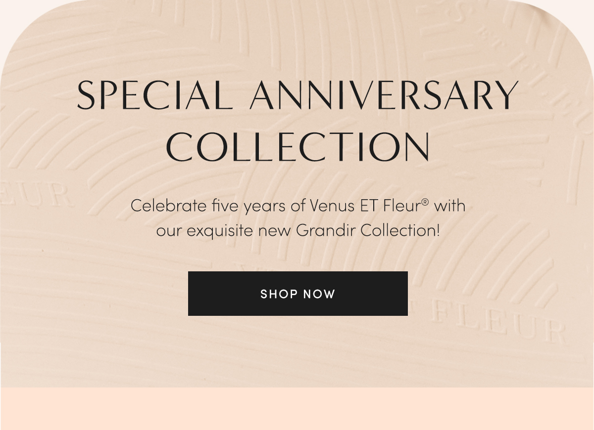 Celebrate the 5th anniversary of Venus ET Fleur? with our elegant new Grandir Collection! SHOP NOW