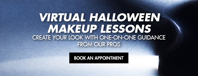 Create your halloween makeup look with Virtual Guidance from our PROs. BOOK A VIRTUAL APPOINTMENT NOW