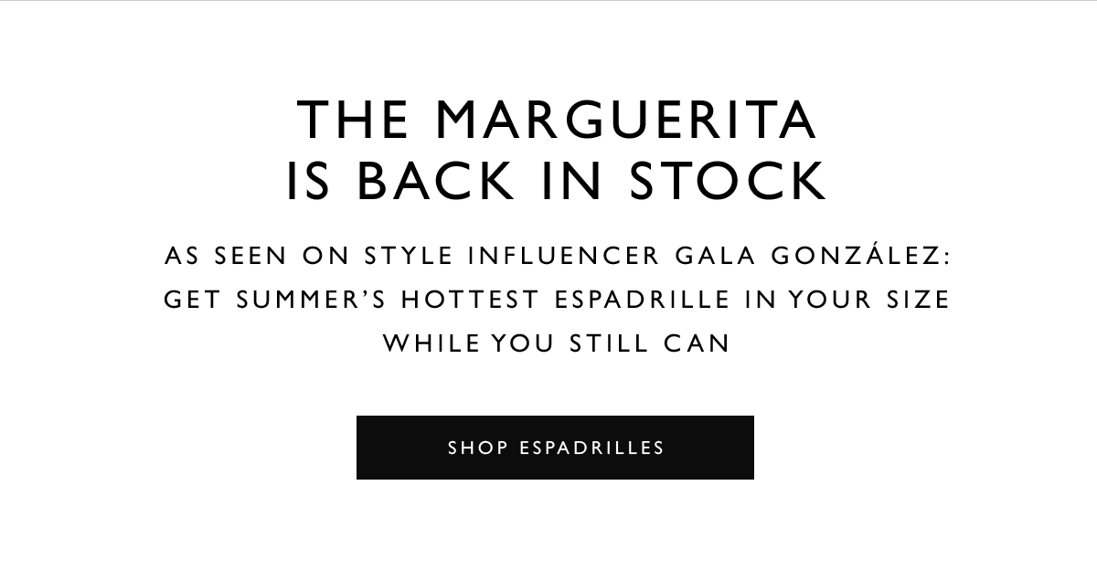 The MARGUERITA Is Back in Stock. As seen on style influencer Gala González: Get summer’s hottest espadrille in your size while you still can. SHOP ESPADRILLES