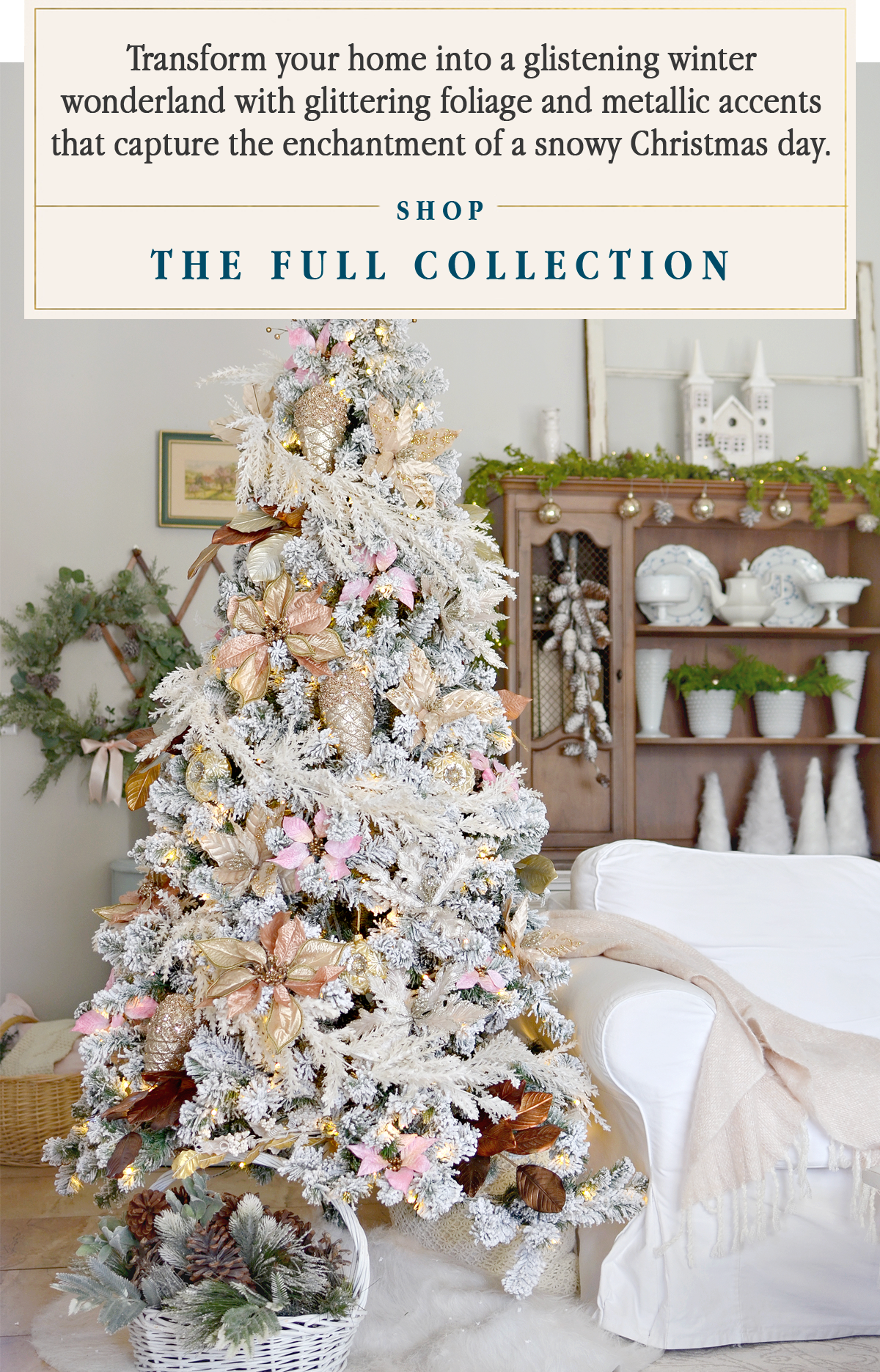 Transform your home into a glistening winter wonderland with glittering foliage and metallic accents that capture the enchantment of a snowy Christmas day.   Shop the Full Collection