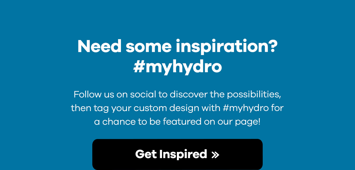 Need some inspiration? #myhydro - Follow us on social to discover the possibilities, then tag your custom design with #myhydro for a chance to be featured on our page! | Get Inspired >>
