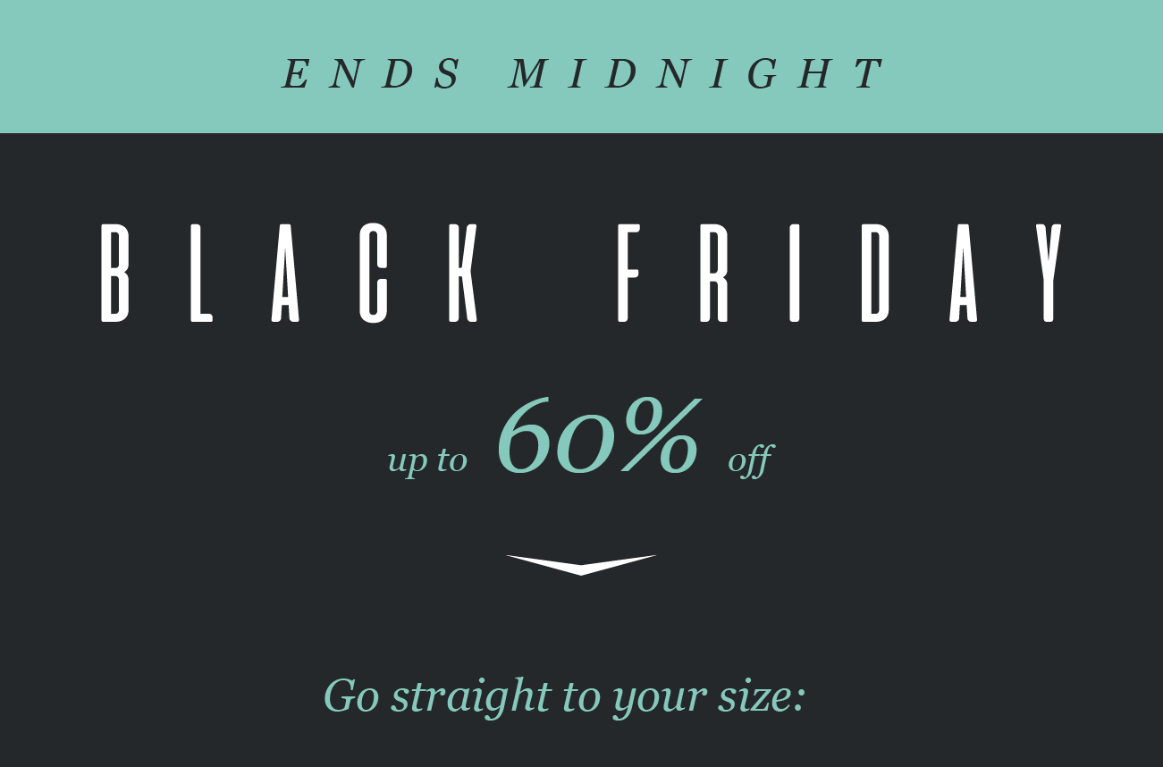 ENDS MIDNIGHT

BLACK FRIDAY
up to 60% off

Go straight to your size: